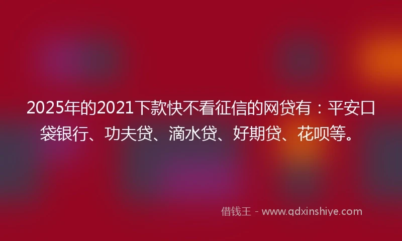 2025年的2021下款快不看征信的网贷有：平安口袋银行、功夫贷、滴水贷、好期贷、花呗等。