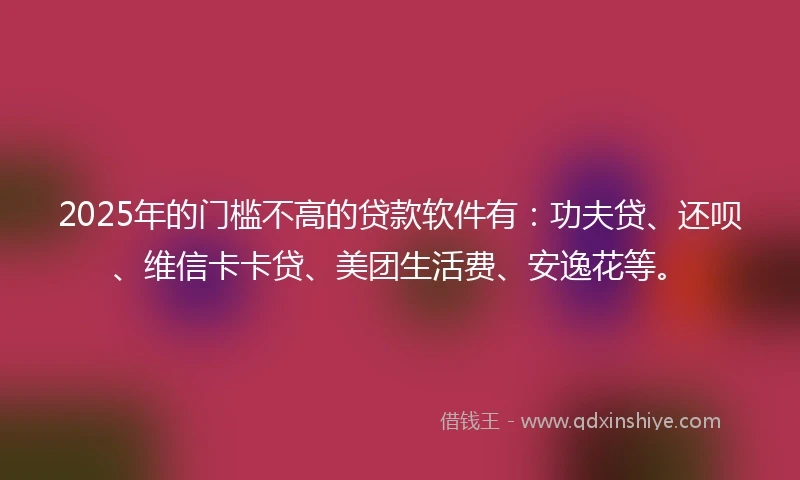 2025年的门槛不高的贷款软件有：功夫贷、还呗、维信卡卡贷、美团生活费、安逸花等。