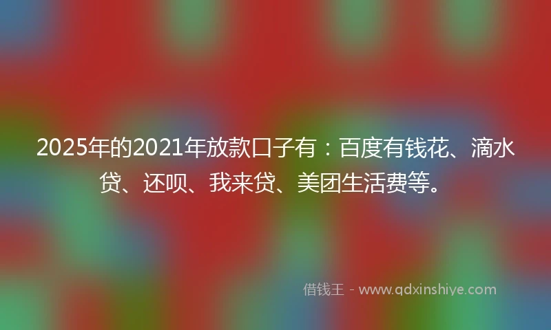 2025年的2021年放款口子有：百度有钱花、滴水贷、还呗、我来贷、美团生活费等。