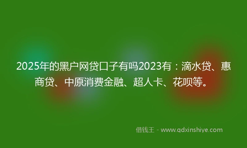 2025年的黑户网贷口子有吗2023有：滴水贷、惠商贷、中原消费金融、超人卡、花呗等。