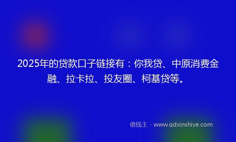 2025年的贷款口子链接有：你我贷、中原消费金融、拉卡拉、投友圈、柯基贷等。
