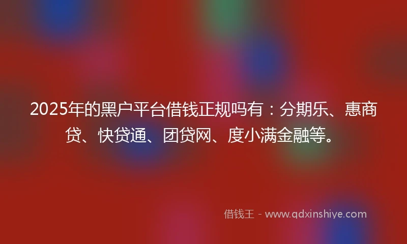 2025年的黑户平台借钱正规吗有：分期乐、惠商贷、快贷通、团贷网、度小满金融等。