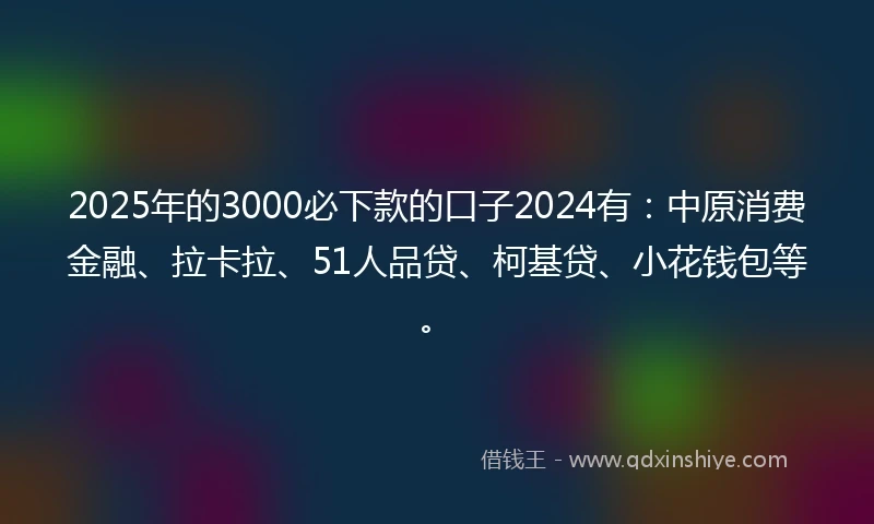2025年的3000必下款的口子2024有：中原消费金融、拉卡拉、51人品贷、柯基贷、小花钱包等。