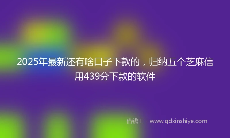 2025年最新还有啥口子下款的，归纳五个芝麻信用439分下款的软件