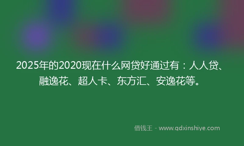 2025年的2020现在什么网贷好通过有：人人贷、融逸花、超人卡、东方汇、安逸花等。