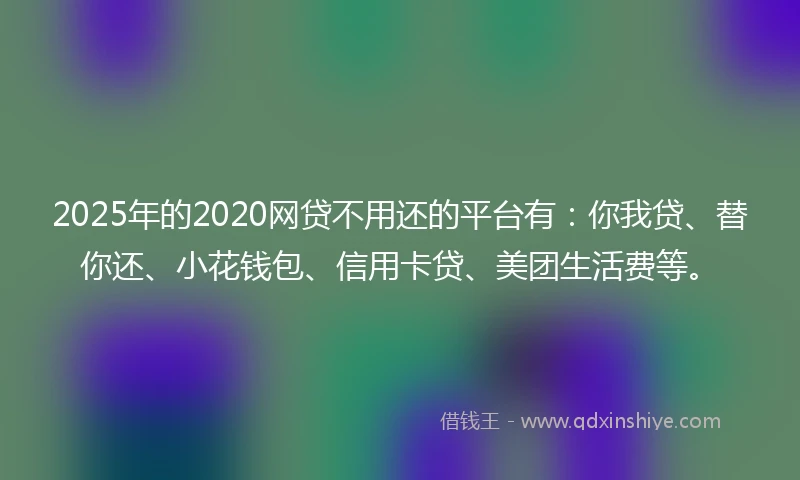 2025年的2020网贷不用还的平台有：你我贷、替你还、小花钱包、信用卡贷、美团生活费等。