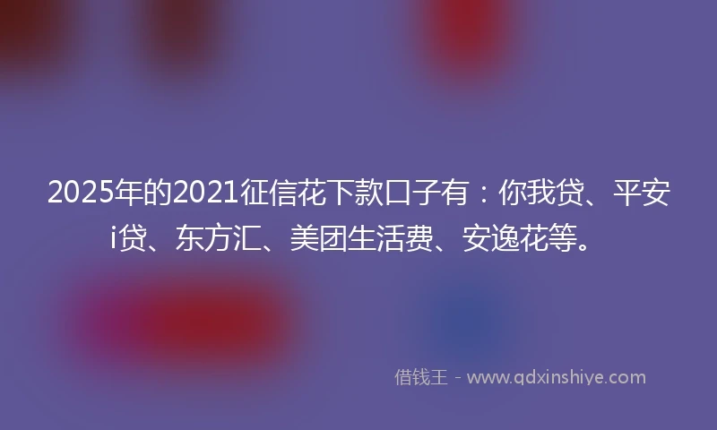 2025年的2021征信花下款口子有：你我贷、平安i贷、东方汇、美团生活费、安逸花等。