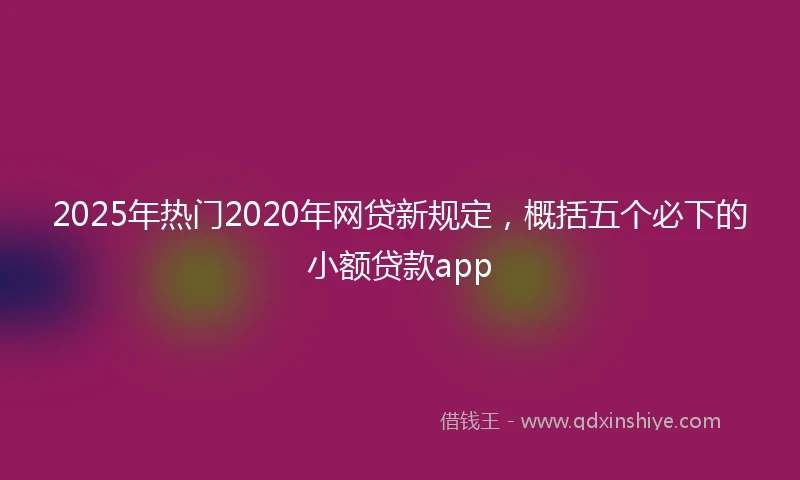 2025年热门2020年网贷新规定，概括五个必下的小额贷款app