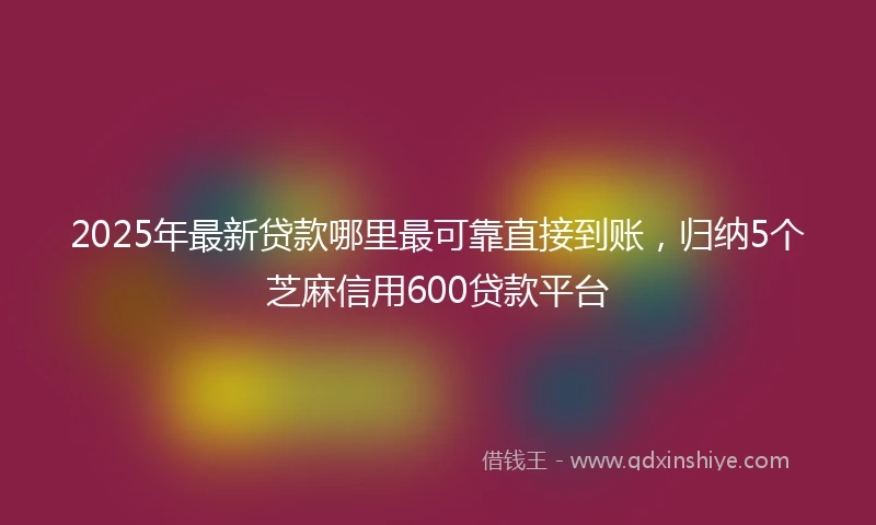 2025年最新贷款哪里最可靠直接到账，归纳5个芝麻信用600贷款平台