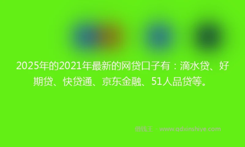 2025年的2021年最新的网贷口子有：滴水贷、好期贷、快贷通、京东金融、51人品贷等。