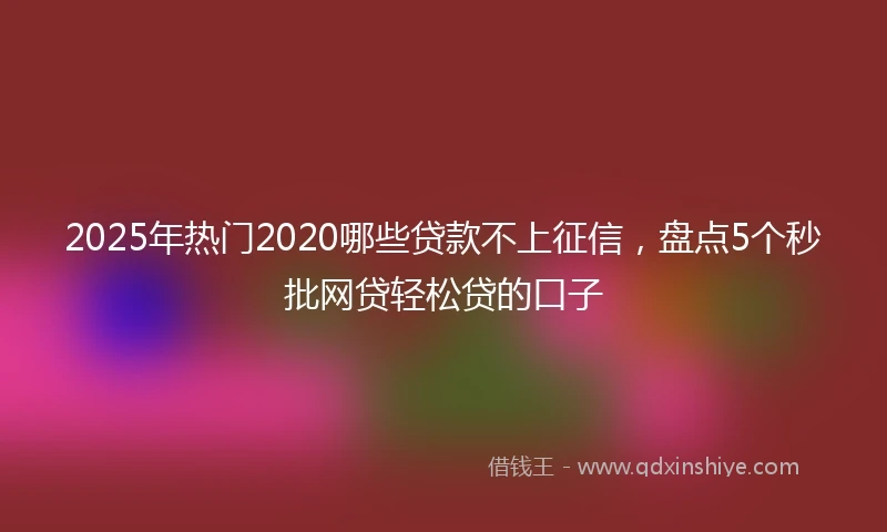 2025年热门2020哪些贷款不上征信，盘点5个秒批网贷轻松贷的口子