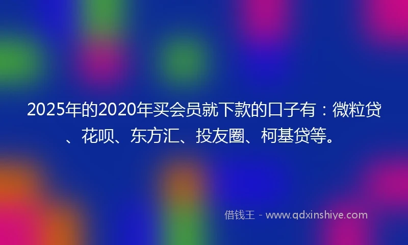 2025年的2020年买会员就下款的口子有：微粒贷、花呗、东方汇、投友圈、柯基贷等。