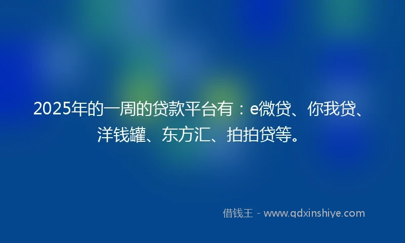 2025年的一周的贷款平台有：e微贷、你我贷、洋钱罐、东方汇、拍拍贷等。