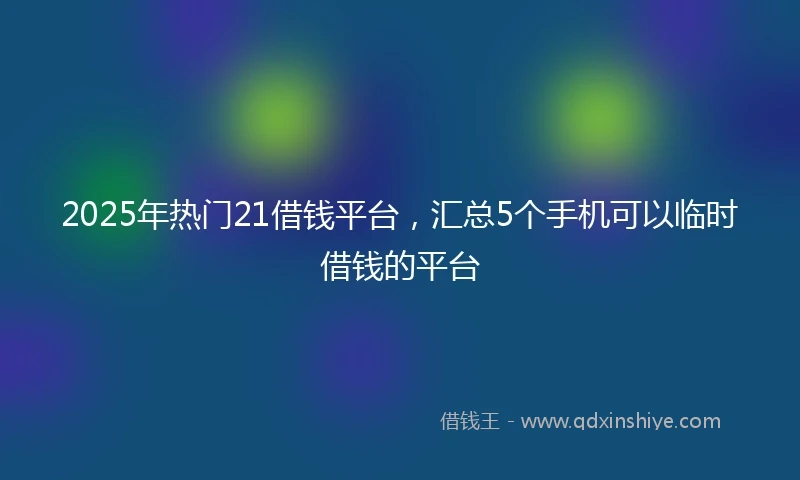 2025年热门21借钱平台，汇总5个手机可以临时借钱的平台