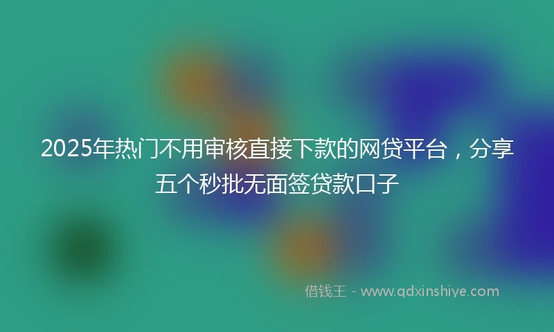 2025年热门不用审核直接下款的网贷平台，分享五个秒批无面签贷款口子