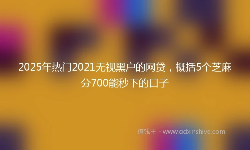 2025年热门2021无视黑户的网贷，概括5个芝麻分700能秒下的口子
