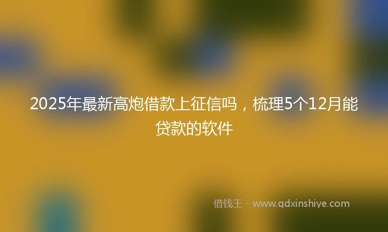 2025年最新高炮借款上征信吗，梳理5个12月能贷款的软件
