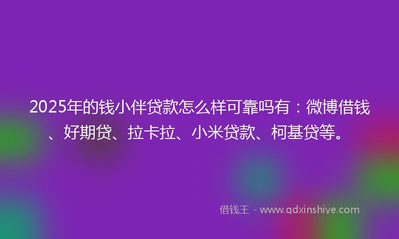 2025年的钱小伴贷款怎么样可靠吗有：微博借钱、好期贷、拉卡拉、小米贷款、柯基贷等。