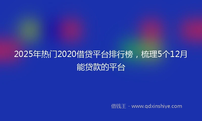 2025年热门2020借贷平台排行榜，梳理5个12月能贷款的平台