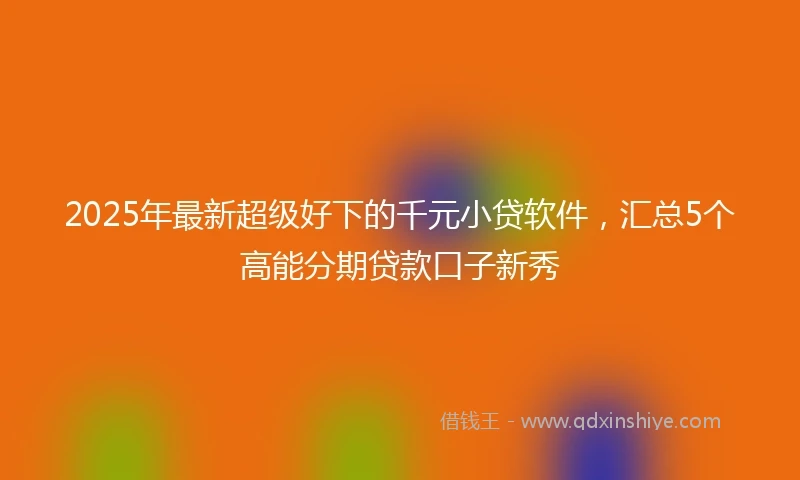 2025年最新超级好下的千元小贷软件，汇总5个高能分期贷款口子新秀