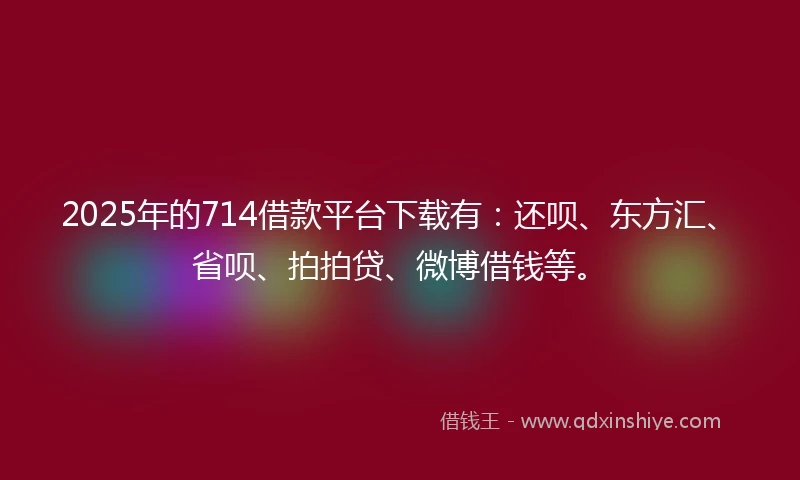 2025年的714借款平台下载有：还呗、东方汇、省呗、拍拍贷、微博借钱等。