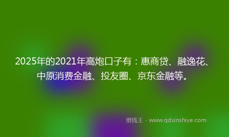 2025年的2021年高炮口子有：惠商贷、融逸花、中原消费金融、投友圈、京东金融等。