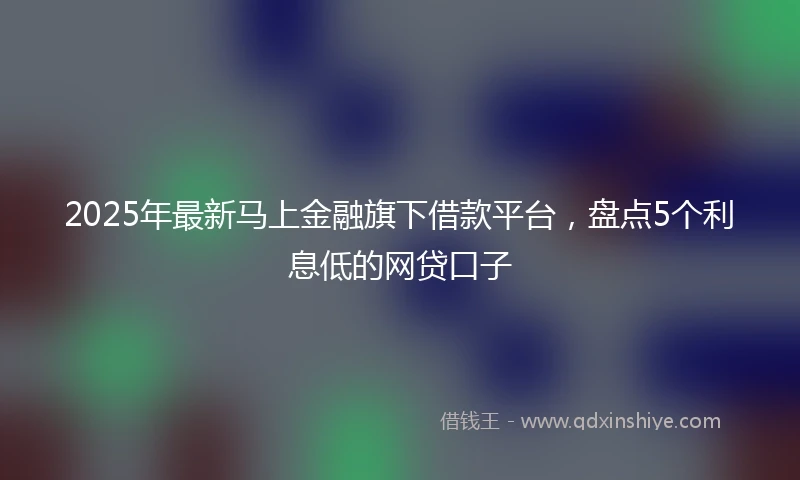 2025年最新马上金融旗下借款平台，盘点5个利息低的网贷口子