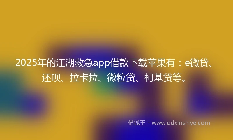 2025年的江湖救急app借款下载苹果有：e微贷、还呗、拉卡拉、微粒贷、柯基贷等。