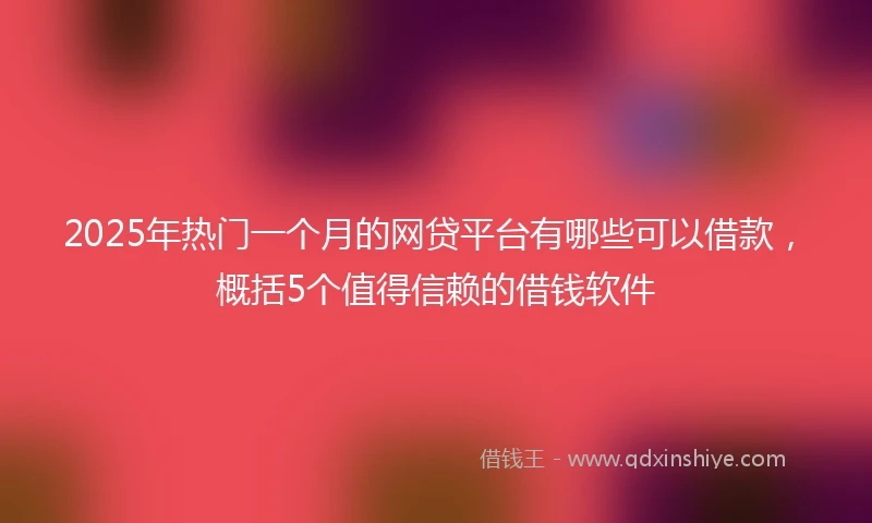 2025年热门一个月的网贷平台有哪些可以借款，概括5个值得信赖的借钱软件