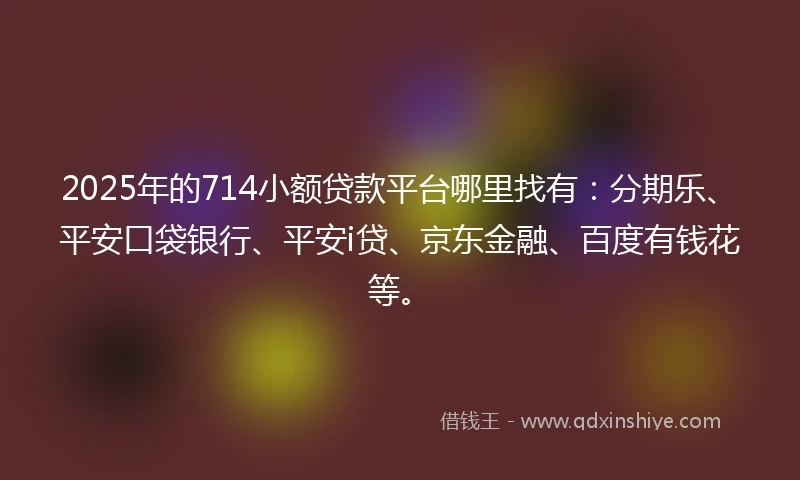 2025年的714小额贷款平台哪里找有：分期乐、平安口袋银行、平安i贷、京东金融、百度有钱花等。