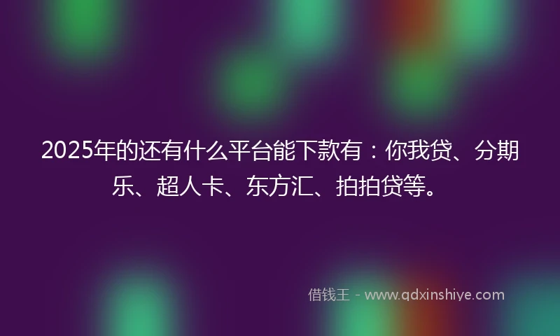 2025年的还有什么平台能下款有：你我贷、分期乐、超人卡、东方汇、拍拍贷等。
