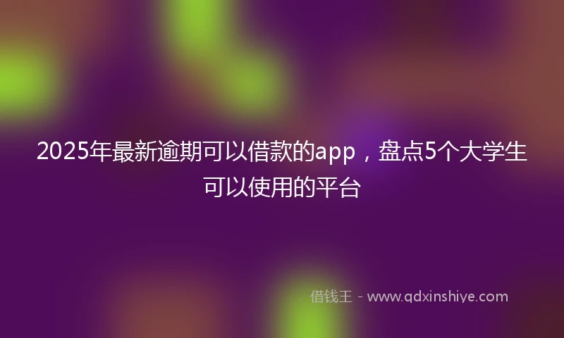 2025年最新逾期可以借款的app，盘点5个大学生可以使用的平台