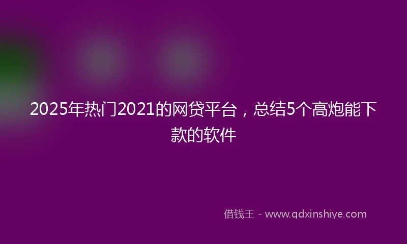 2025年热门2021的网贷平台，总结5个高炮能下款的软件