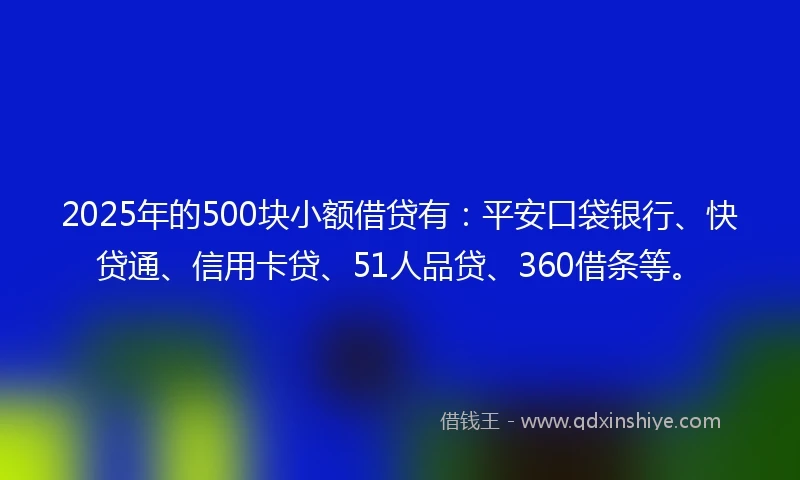 2025年的500块小额借贷有：平安口袋银行、快贷通、信用卡贷、51人品贷、360借条等。