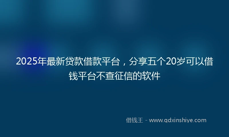 2025年最新贷款借款平台，分享五个20岁可以借钱平台不查征信的软件