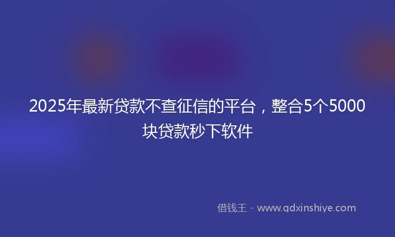 2025年最新贷款不查征信的平台，整合5个5000块贷款秒下软件
