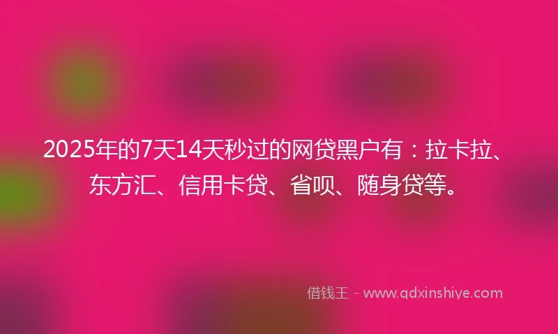 2025年的7天14天秒过的网贷黑户有：拉卡拉、东方汇、信用卡贷、省呗、随身贷等。