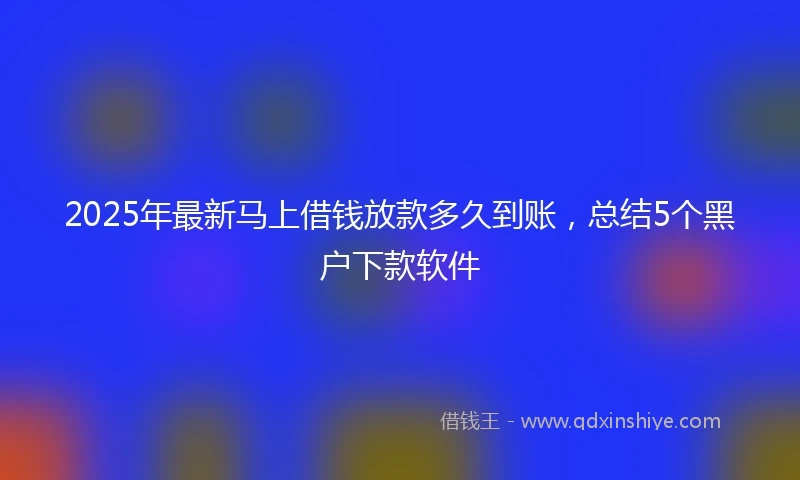 2025年最新马上借钱放款多久到账，总结5个黑户下款软件