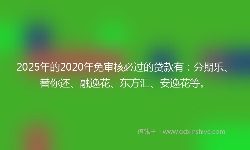 2025年的2020年免审核必过的贷款有：分期乐、替你还、融逸花、东方汇、安逸花等。