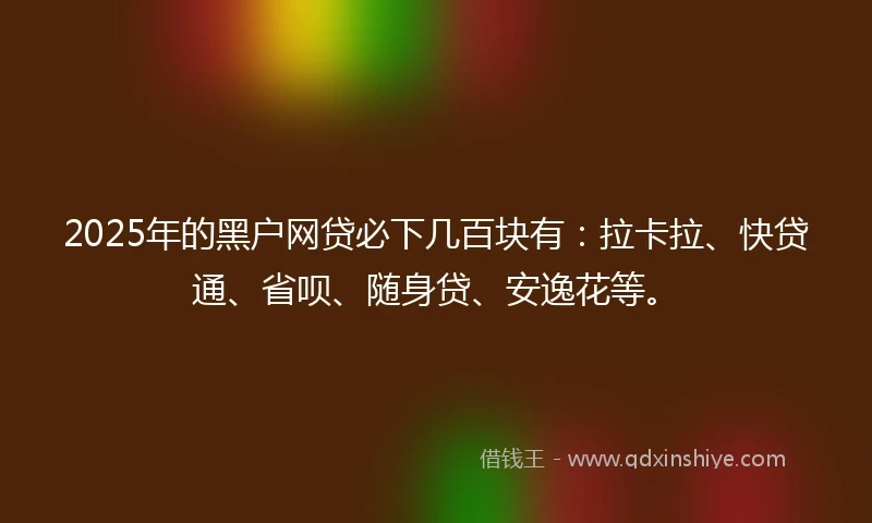 2025年的黑户网贷必下几百块有：拉卡拉、快贷通、省呗、随身贷、安逸花等。
