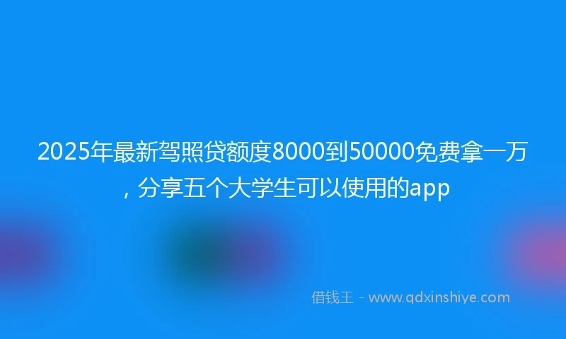 2025年最新驾照贷额度8000到50000免费拿一万，分享五个大学生可以使用的app