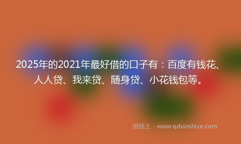 2025年的2021年最好借的口子有：百度有钱花、人人贷、我来贷、随身贷、小花钱包等。