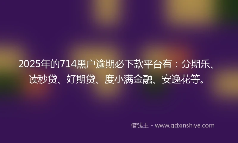 2025年的714黑户逾期必下款平台有：分期乐、读秒贷、好期贷、度小满金融、安逸花等。
