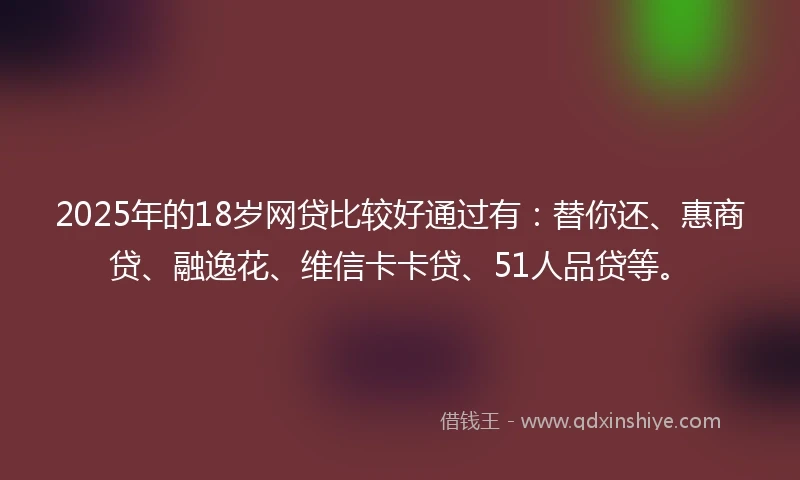 2025年的18岁网贷比较好通过有：替你还、惠商贷、融逸花、维信卡卡贷、51人品贷等。
