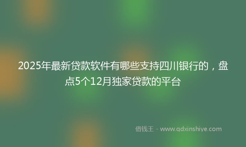 2025年最新贷款软件有哪些支持四川银行的，盘点5个12月独家贷款的平台
