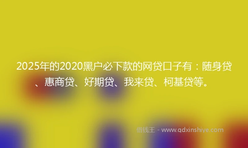 2025年的2020黑户必下款的网贷口子有：随身贷、惠商贷、好期贷、我来贷、柯基贷等。