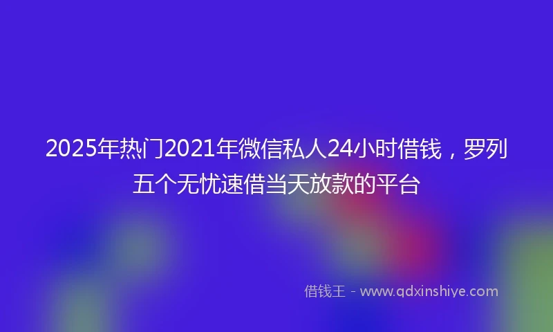 2025年热门2021年微信私人24小时借钱，罗列五个无忧速借当天放款的平台