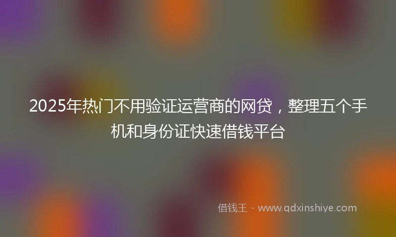 2025年热门不用验证运营商的网贷，整理五个手机和身份证快速借钱平台