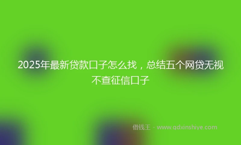 2025年最新贷款口子怎么找，总结五个网贷无视不查征信口子