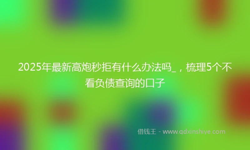 2025年最新高炮秒拒有什么办法吗_，梳理5个不看负债查询的口子
